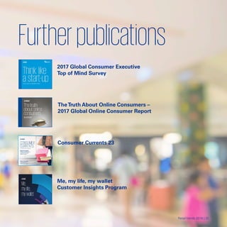 33 | Retail Trends 2018
Furtherpublications

2017 Global Consumer Executive
Top of Mind Survey
TheTruth About Online Consumers –

2017 Global Online Consumer Report

Consumer Currents 23

Me, my life, my wallet
Customer Insights Program
Retail trends 2018 | 33
 