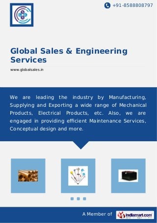 +91-8588808797 
Global Sales & Engineering 
Services 
www.globalsales.in 
We are leading the industry by Manufacturing, 
Supplying and Exporting a wide range of Mechanical 
Products, Electrical Products, etc. Also, we are 
engaged in providing efficient Maintenance Services, 
Conceptual design and more. 
A Member of 
 