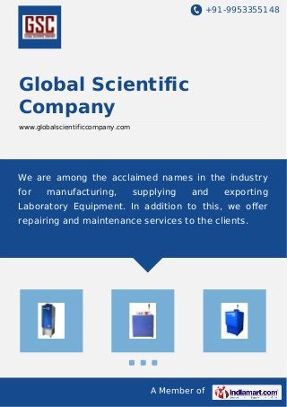 +91-9953355148
A Member of
Global Scientific
Company
www.globalscientificcompany.com
We are among the acclaimed names in the industry
for manufacturing, supplying and exporting
Laboratory Equipment. In addition to this, we oﬀer
repairing and maintenance services to the clients.
 
