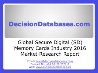 DecisionDatabases.com
Global Secure Digital (SD)
Memory Cards Industry 2016
Market Research Report
Email: sales@decisiondatabases.com
Contact No: +91 99 28 237112
Web: www.decisiondatabases.com
 