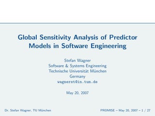 Global Sensitivity Analysis of Predictor
           Models in Software Engineering

                                   Stefan Wagner
                           Software & Systems Engineering
                           Technische Universit¨t M¨nchen
                                               a   u
                                      Germany
                                wagnerst@in.tum.de

                                    May 20, 2007



Dr. Stefan Wagner, TU M¨nchen
                       u                             PROMISE – May 20, 2007 – 1 / 27