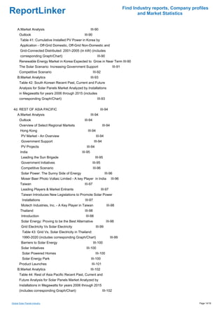Find Industry reports, Company profiles
ReportLinker                                                                                       and Market Statistics


     A.Market Analysis                                       III-90
       Outlook                                       III-90
        Table 41: Cumulative Installed PV Power in Korea by
        Application - Off-Grid Domestic, Off-Grid Non-Domestic and
        Grid-Connected Distributed: 2001-2005 (In kW) (includes
        corresponding Graph/Chart)                                III-90
       Renewable Energy Market in Korea Expected to Grow in Near Term III-90
       The Solar Scenario: Increasing Government Support                           III-91
       Competitive Scenario                                    III-92
     B.Market Analytics                                      III-93
       Table 42: South Korean Recent Past, Current and Future
       Analysis for Solar Panels Market Analyzed by Installations
       in Megawatts for years 2006 through 2015 (includes
       corresponding Graph/Chart)                                 III-93


 4d. REST OF ASIA PACIFIC                                             III-94
     A.Market Analysis                                       III-94
       Outlook                                       III-94
       Overview of Select Regional Markets                               III-94
        Hong Kong                                       III-94
         PV Market - An Overview                                 III-94
         Government Support                                    III-94
         PV Projects                                   III-94
        India                                       III-95
         Leading the Sun Brigade                                III-95
         Government Initiatives                               III-95
         Competitive Scenario                                  III-96
         Solar Power: The Sunny Side of Energy                            III-96
         Moser Baer Photo Voltaic Limited - A key Player in India                 III-96
        Taiwan                                        III-97
         Leading Players & Market Entrants                              III-97
         Taiwan Introduces New Legislations to Promote Solar Power
          Installations                               III-97
         Motech Industries, Inc. - A Key Player in Taiwan                   III-98
        Thailand                                      III-98
         Introduction                                 III-98
         Solar Energy: Proving to be the Best Alternative                   III-98
         Grid Electricity Vs Solar Electricity                   III-99
          Table 43: Grid Vs. Solar Electricity in Thailand:
          1990-2020 (includes corresponding Graph/Chart)                          III-99
         Barriers to Solar Energy                              III-100
         Solar Initiatives                             III-100
          Solar Powered Homes                                    III-100
          Solar Energy Park                                  III-100
       Product Launches                                      III-101
     B.Market Analytics                                      III-102
       Table 44: Rest of Asia Pacific Recent Past, Current and
       Future Analysis for Solar Panels Market Analyzed by
       Installations in Megawatts for years 2006 through 2015
       (includes corresponding Graph/Chart)                              III-102


Global Solar Panels industry                                                                                                  Page 14/18
 