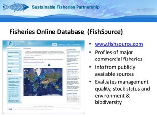 Fisheries Online Database (FishSource)
• www.fishsource.com
• Profiles of major
commercial fisheries
• Info from publicly
available sources
• Evaluates management
quality, stock status and
environment &
biodiversity

 