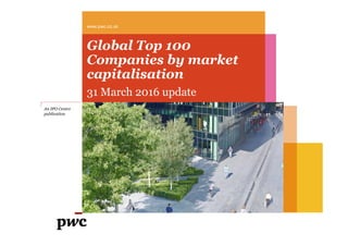 Global Top 100
Companies by market
capitalisation
31 March 2016 update
www.pwc.co.uk
An IPO Centre
publication
 