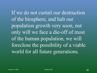 If we do not curtail our destruction of the biosphere, and halt our population growth very soon, not only will we face a d...