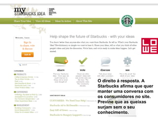 O direito á resposta. A Starbucks afirma que quer manter uma conversa com os consumidores no site. Previne que as queixas surjam sem o seu conhecimento.   