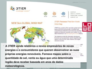 A 3TIER vende relatórios a novos empresários de novas energias e a consumidores que querem desenvolver as suas próprias energias renováveis. Fornece mapas sobre a quantidade de sol, vento ou água que uma determinada região deve receber baseada em anos de dados meteorológicos.  