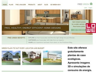 Este site oferece gratuitamente plantas de casa ecológicas. Apresenta imagens 3D e simulações de consumo de energia. 