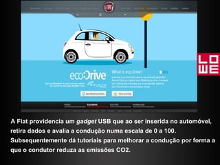 A Fiat providencia um  gadget  USB que ao ser inserida no automóvel, retira dados e avalia a condução numa escala de 0 a 100. Subsequentemente dá tutoriais para melhorar a condução por forma a que o condutor reduza as emissões CO2. 