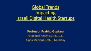 Global Trends
Impacting
Israeli Digital Health Startups
Professor Prabhu Guptara
Relational Analytics Ltd., U.K.
Alpha Medicus GmbH, Germany
 