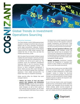 • Cognizant Reports




Global Trends in Investment
Operations Sourcing
   Executive Summary                                            the Rajaratnam scandal1 reopened the wounds
                                                                of investor mistrust. With regulators calling for
   The Titanic disaster, in which 1,500 people perished,
                                                                greater transparency and governance, asset
   resulted in a change to maritime rules, ensuring a
                                                                managers are reexamining how pricing, audit-
   lifeboat seat for every passenger. Extraordinary
                                                                ing and accounting functions are performed.
   events beget extraordinary responses. Similarly,
   the U.S. financial services industry hit the integrity   •   Bolster cost and operational efficiency and
   iceberg during the 2008 market implosion that                effectiveness. Asset managers across the
   claimed the lives of many firms and bled the                 board have learned how to variabilize their
   markets and economy, as well.                                cost structures, following the Great Recession,
                                                                a long-tailed event that exposed the fault lines
   With the global financial market meltdown seared             of carrying high fixed costs when assets under
   indelibly into asset managers’ memories, the hope            management (AUM) vaporize.
   is that lessons learned from combating this once-
   in-a-lifetime crisis will be put to good use. The        •   Manage complexity. Institutional investors
   conditions across the investment management                  demand the engagement of reputable third
   landscape make it ripe for structural changes                parties to value complex or non-liquid assets,
   within the investment operation function — the               such as over-the-counter derivatives.
   fulcrum on which investment management is
   based. Global sourcing offers asset managers a           The sharp rally of equity prices since March 2009
   key lever to efficiently redesign their investment       (which has boosted assets under management)
   operations — front-, middle- and back-office — to        is unlikely to breed complacency or blunt asset
   bolster their long-run competitive advantage.            managers’ resolve to redraw the structural
                                                            contours of investment operations. Instead, asset
   Global sourcing offers the lifeboat that asset           managers are best positioned to initiate strategic
   managers need to:                                        change programs to address the long-term com-
                                                            petitive needs of their firms.
   •   Address the issues of trust and trans-
       parency that regulators and institutional            To win in the new industry order, asset managers
       investors demand. Integrity, the non-negotia-        should use the current benign market conditions
       ble asset, is a major challenge these days for       to partner with reputable service providers and
       asset managers, as well as other players in          initiate strategic global sourcing programs to
       the financial services business. On the heels        anchor their institutions on a sustainable growth
       of Bernard Madoff’s $50 billion Ponzi scheme,        path with reliable and efficient operating models.




   cognizant reports | may 2011
 