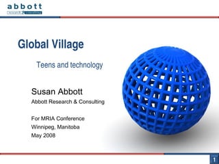 Teens and technology Global Village Susan Abbott Abbott Research & Consulting For MRIA Conference  Winnipeg, Manitoba  May 2008 