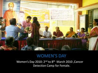 Women’s Day 2010: 2nd to 8th March 2010 ,Cancer
Detection Camp for Female.
WOMEN’S DAY
 