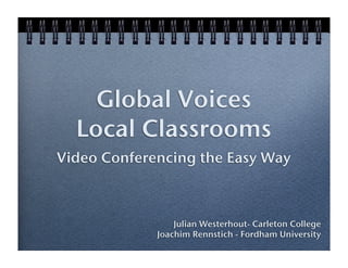 Global Voices
  Local Classrooms
Video Conferencing the Easy Way



                 Julian Westerhout- Carleton College
             Joachim Rennstich - Fordham University
 