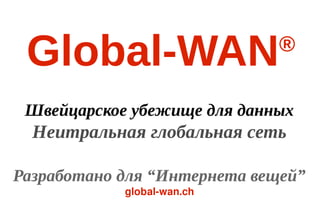 Global-WAN®
Швейцарское убежище для данных
Неитральная глобальная сеть
Разработано для “Интернета вещей”
global-wan.ch
 