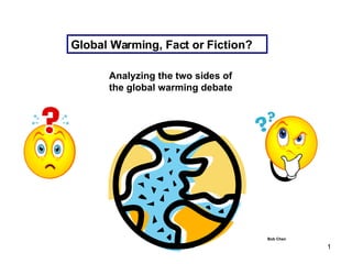 Global Warming, Fact or Fiction? Bob Chen Analyzing the two sides of the global warming debate 