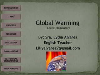 INTRODUCTION TASK PROCESS RESOUCES EVALUATION CONCLUSIONS BIBLIOGRAPHY METHODICAL SUGGESTIONS Global Warming  Level: Elementary By: Sra. Lydia Alvarez English Teacher [email_address] 