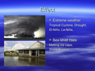 Effect Extreme weather Tropical Cyclone, Drought,  El-Niño, La-Niña,  Sea level rises Melting ice caps,  Shore Erosion,  