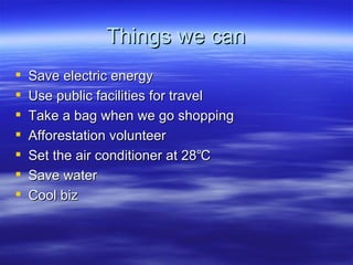 Things we can Save electric energy Use public facilities for travel Take a bag when we go shopping Afforestation volunteer Set the air conditioner at 28℃ Save water Cool biz 