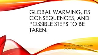 GLOBAL WARMING, ITS
CONSEQUENCES, AND
POSSIBLE STEPS TO BE
TAKEN.
BY: URSE ALEXANDRU VALENTIN
GROUP: 8219
 