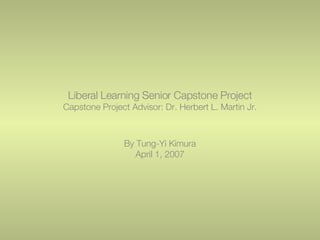 Liberal Learning Senior Capstone Project Capstone Project Advisor: Dr. Herbert L. Martin Jr. By Tung-Yi Kimura April 1, 2007 