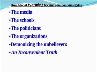 The media The schools The politicians The organizations Demonizing the unbelievers An Inconvenient Truth How Global  Warming  became common knowledge 