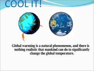 Global warming is a natural phenomenon, and there is nothing realistic that mankind can do to significantly change the global temperature. COOL IT! 