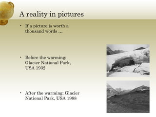 A reality in pictures If a picture is worth a thousand words … Before the warming: Glacier National Park, USA 1932  After the warming: Glacier National Park, USA 1988  