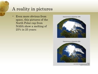 A reality in pictures Even more obvious from space, this pictures of the North Polar cap from NASA show a melting of 25% in 25 years: 