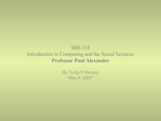 SBS 318 Introduction to Computing and the Social Sciences Professor Paul Alexander By Tung-Yi Kimura May 6, 2007 