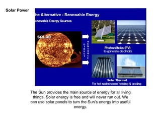 Solar Power The Sun provides the main source of energy for all living things. Solar energy is free and will never run out. We can use solar panels to turn the Sun’s energy into useful energy. 