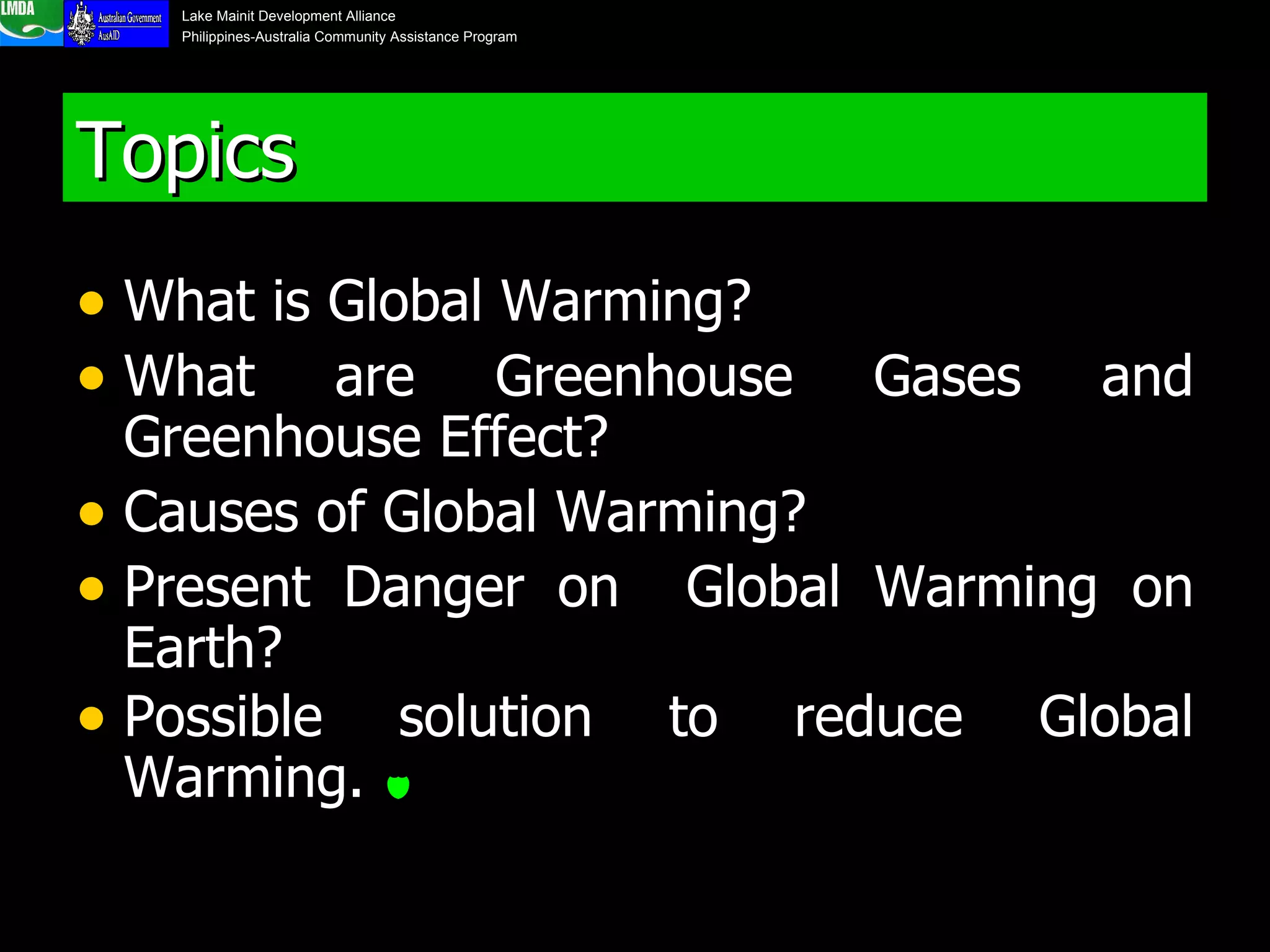 Topics What is Global Warming? What are Greenhouse Gases and Greenhouse Effect?  Causes of Global Warming? Present Danger on  Global Warming on Earth?  Possible solution to reduce Global Warming.   