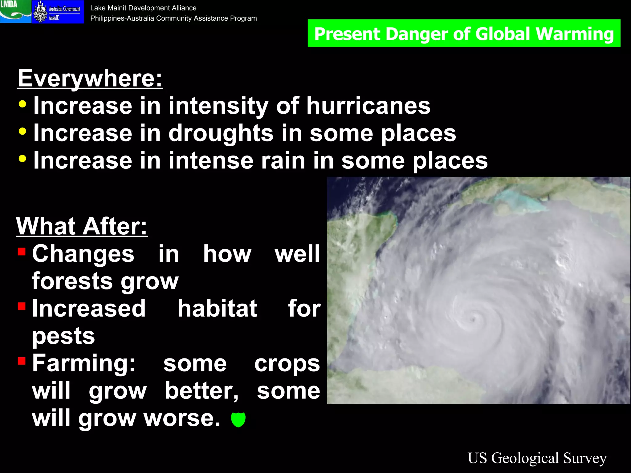 US Geological Survey Understanding: Medium Everywhere: Increase in intensity of hurricanes Increase in droughts in some places Increase in intense rain in some places What After: Changes in how well forests grow Increased habitat for pests Farming: some crops will grow better, some will grow worse.   Present Danger of Global Warming 