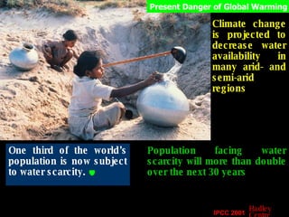 One third of the world’s population is now subject to water scarcity.   Population facing water scarcity will more than double over the next 30 years Climate change is projected to decrease water availability in many arid- and semi-arid regions Present Danger of Global Warming IPCC 2001 Hadley Centre 