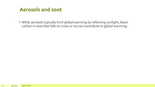 Aerosols and soot
• While aerosols typically limit global warming by reflecting sunlight, black
carbon in soot that falls on snow or ice can contribute to global warming.
12 3/5/2020 Add a footer
 