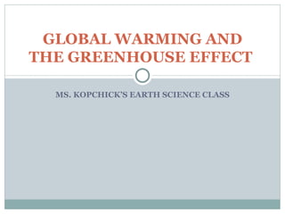 GLOBAL WARMING AND
THE GREENHOUSE EFFECT

  MS. KOPCHICK’S EARTH SCIENCE CLASS
 