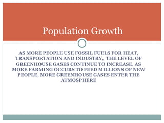 AS MORE PEOPLE USE FOSSIL FUELS FOR HEAT, TRANSPORTATION AND INDUSTRY,  THE LEVEL OF GREENHOUSE GASES CONTINUE TO INCREASE. AS MORE FARMING OCCURS TO FEED MILLIONS OF NEW PEOPLE, MORE GREENHOUSE GASES ENTER THE ATMOSPHERE Population Growth 