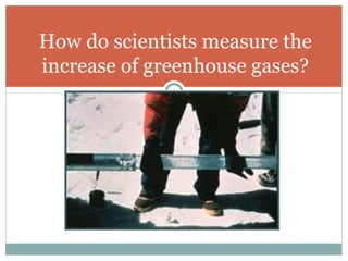 ICE How do scientists measure the increase of greenhouse gases? 