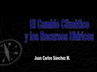 El Cambio Climático y los Recursos Hidricos Juan Carlos Sánchez M. 