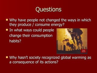 Questions Why have people not changed the ways in which they produce / consume energy?  In what ways could people change their consumption habits?  Why hasn’t society recognized global warming as a consequence of its actions?  Photo Source 
