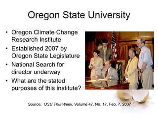 Oregon State University
• Oregon Climate Change
Research Institute
• Established 2007 by
Oregon State Legislature
• National Search for
director underway
• What are the stated
purposes of this institute?
Source: OSU This Week, Volume 47, No. 17, Feb. 7, 2007
 