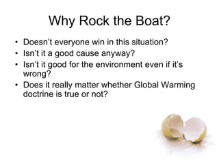 Why Rock the Boat?
• Doesn’t everyone win in this situation?
• Isn’t it a good cause anyway?
• Isn’t it good for the environment even if it’s
wrong?
• Does it really matter whether Global Warming
doctrine is true or not?
 