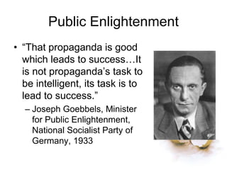 Public Enlightenment
• “That propaganda is good
which leads to success…It
is not propaganda’s task to
be intelligent, its task is to
lead to success.”
– Joseph Goebbels, Minister
for Public Enlightenment,
National Socialist Party of
Germany, 1933
 