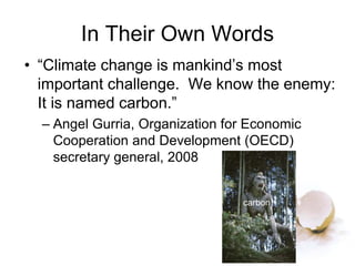 In Their Own Words
• “Climate change is mankind’s most
important challenge. We know the enemy:
It is named carbon.”
– Angel Gurria, Organization for Economic
Cooperation and Development (OECD)
secretary general, 2008
carbon
 
