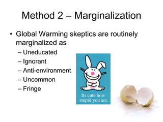Method 2 – Marginalization
• Global Warming skeptics are routinely
marginalized as
– Uneducated
– Ignorant
– Anti-environment
– Uncommon
– Fringe
 
