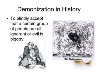 Demonization in History
• To blindly accept
that a certain group
of people are all
ignorant or evil is
bigotry
 