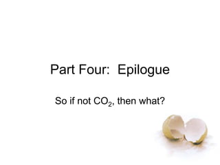 Part Four: Epilogue
So if not CO2, then what?
 