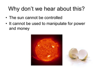 Why don’t we hear about this?
• The sun cannot be controlled
• It cannot be used to manipulate for power
and money
 