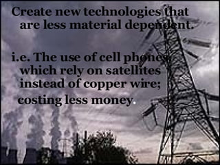 <ul><li>Create new technologies that are less material dependent. </li></ul><ul><li>i.e. The use of cell phones, which rel...