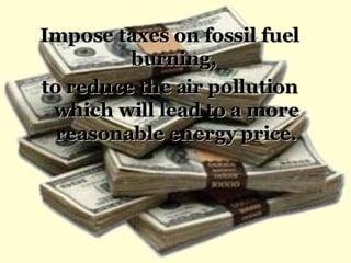 <ul><li>Impose taxes on fossil fuel burning,  </li></ul><ul><li>to reduce the air pollution which will lead to a more reas...